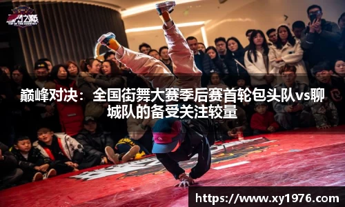 巅峰对决：全国街舞大赛季后赛首轮包头队vs聊城队的备受关注较量