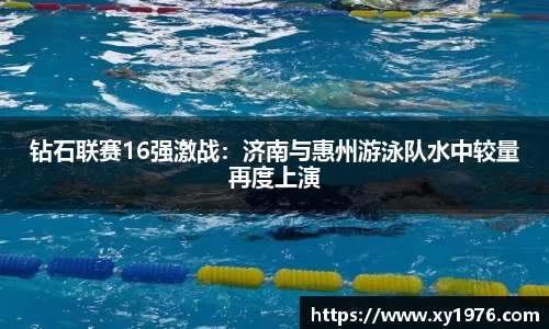 钻石联赛16强激战：济南与惠州游泳队水中较量再度上演