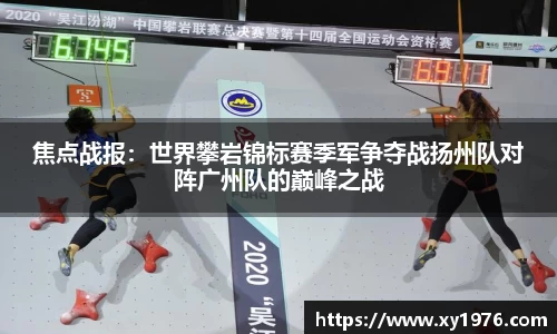 焦点战报：世界攀岩锦标赛季军争夺战扬州队对阵广州队的巅峰之战