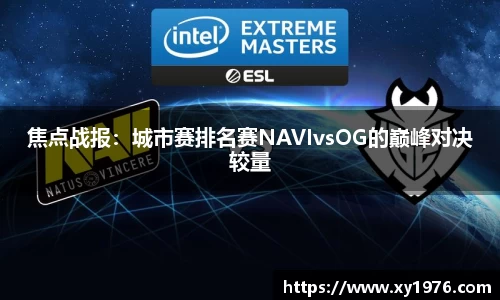焦点战报：城市赛排名赛NAVIvsOG的巅峰对决较量