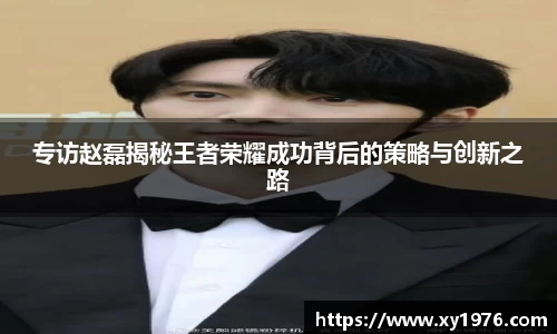 专访赵磊揭秘王者荣耀成功背后的策略与创新之路