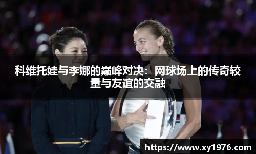 科维托娃与李娜的巅峰对决：网球场上的传奇较量与友谊的交融