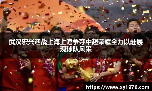 武汉宏兴迎战上海上港争夺中超荣耀全力以赴展现球队风采